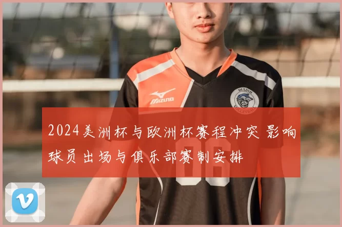 2024美洲杯与欧洲杯赛程冲突 影响球员出场与俱乐部赛制安排