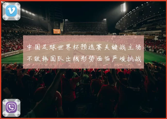 中国足球世界杯预选赛关键战主场不敌韩国队出线形势面临严峻挑战
