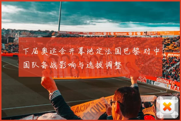 下届奥运会开幕地定法国巴黎 对中国队备战影响与选拔调整