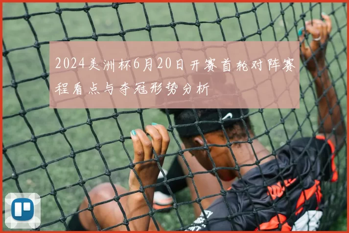 2024美洲杯6月20日开赛首轮对阵赛程看点与夺冠形势分析