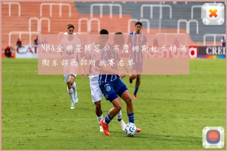 NBA全明星阵容公布詹姆斯杜兰特领衔东部西部对抗赛名单