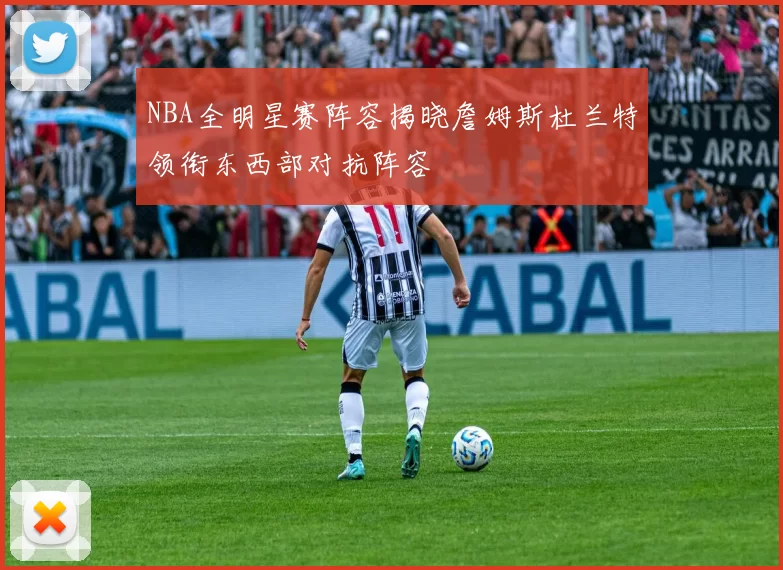 NBA全明星赛阵容揭晓詹姆斯杜兰特领衔东西部对抗阵容