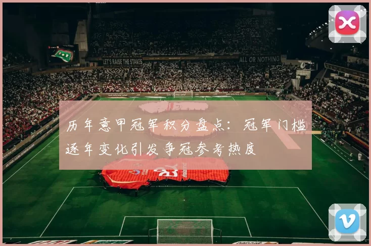 历年意甲冠军积分盘点：冠军门槛逐年变化引发争冠参考热度