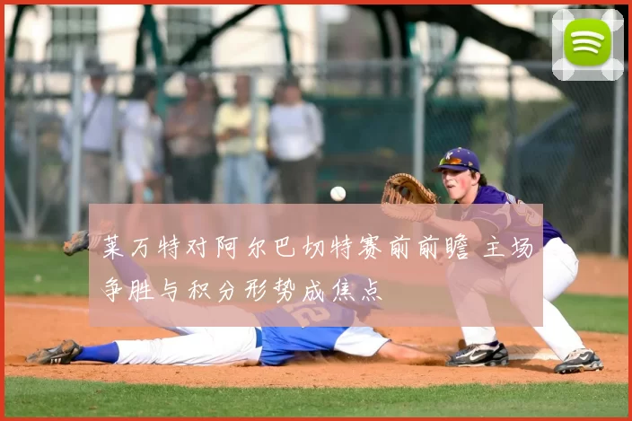 莱万特对阿尔巴切特赛前前瞻 主场争胜与积分形势成焦点