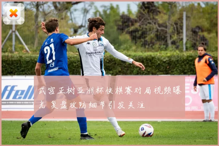 武宫正树亚洲杯快棋赛对局视频曝光 复盘攻防细节引发关注