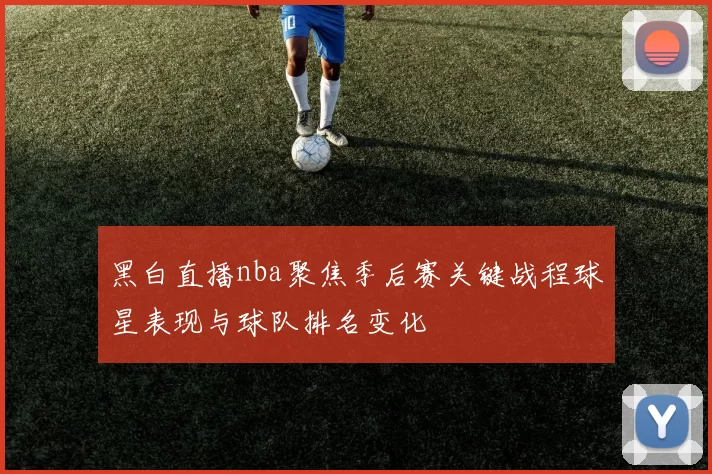 黑白直播nba聚焦季后赛关键战程球星表现与球队排名变化