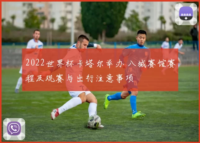 2022世界杯卡塔尔举办 八城赛馆赛程及观赛与出行注意事项