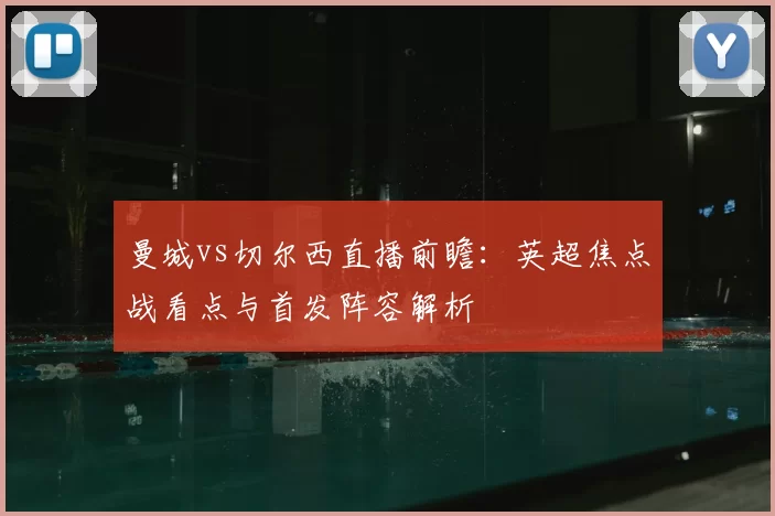 曼城vs切尔西直播前瞻：英超焦点战看点与首发阵容解析