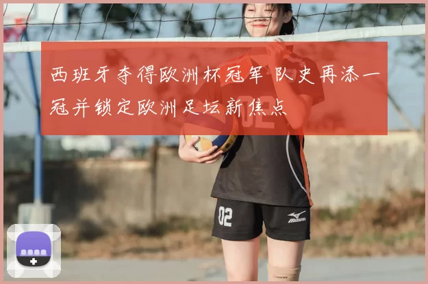 西班牙夺得欧洲杯冠军 队史再添一冠并锁定欧洲足坛新焦点