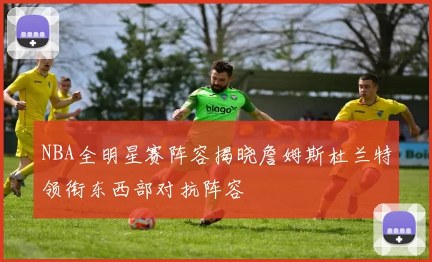 NBA全明星赛阵容揭晓詹姆斯杜兰特领衔东西部对抗阵容