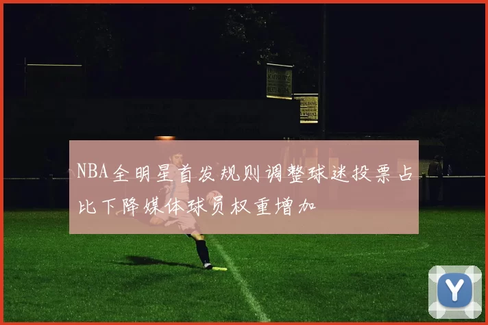 NBA全明星首发规则调整球迷投票占比下降媒体球员权重增加