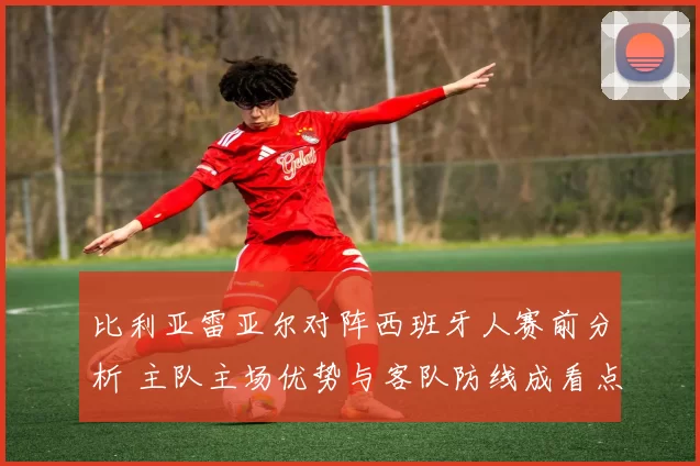 比利亚雷亚尔对阵西班牙人赛前分析 主队主场优势与客队防线成看点