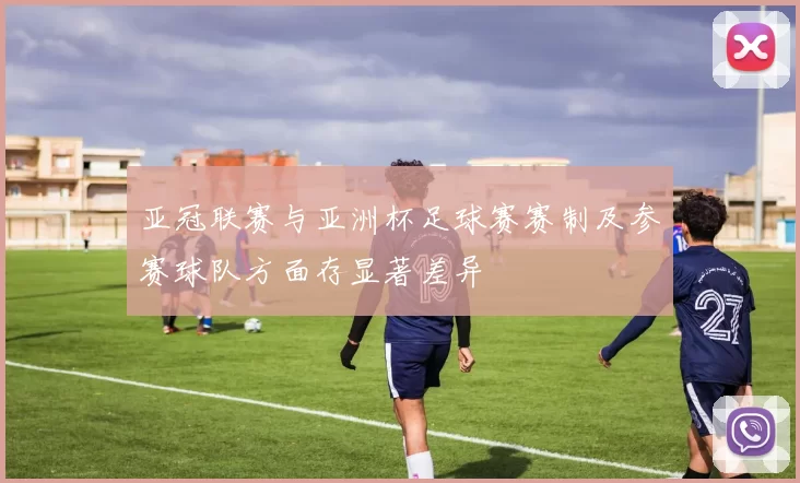 亚冠联赛与亚洲杯足球赛赛制及参赛球队方面存显著差异