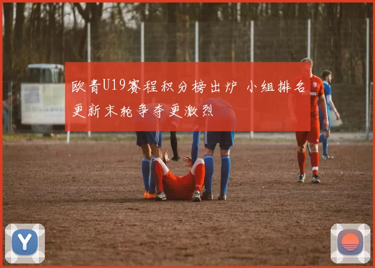 欧青U19赛程积分榜出炉 小组排名更新末轮争夺更激烈