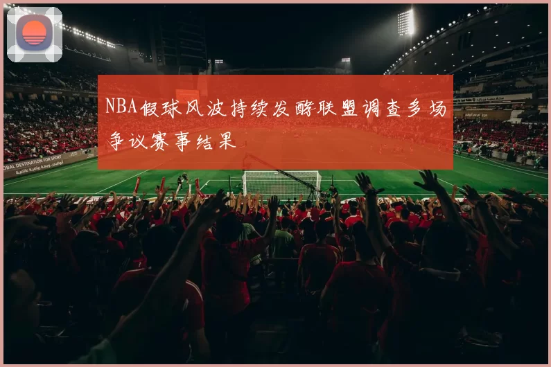 NBA假球风波持续发酵联盟调查多场争议赛事结果