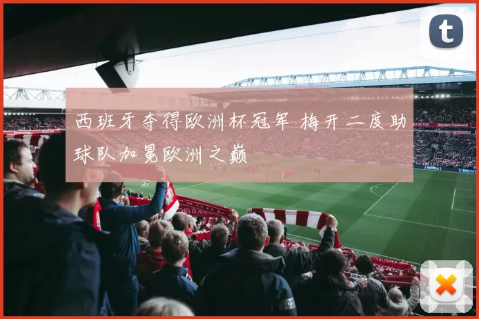 西班牙夺得欧洲杯冠军 梅开二度助球队加冕欧洲之巅