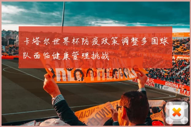 卡塔尔世界杯防疫政策调整多国球队面临健康管理挑战