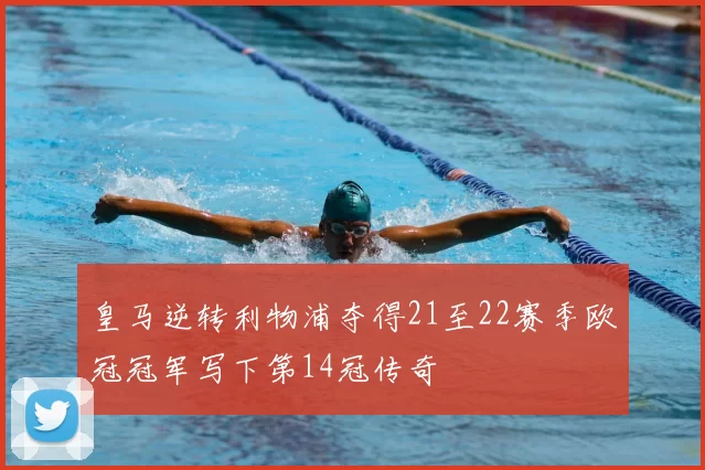 皇马逆转利物浦夺得21至22赛季欧冠冠军写下第14冠传奇