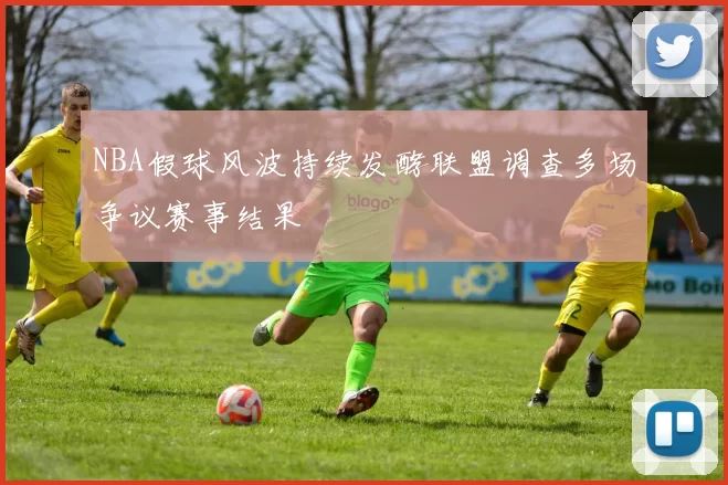 NBA假球风波持续发酵联盟调查多场争议赛事结果