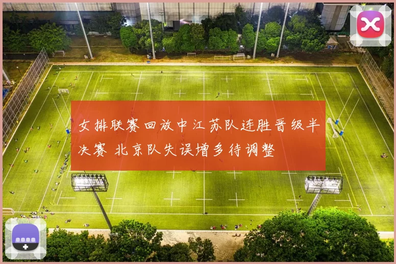 女排联赛回放中江苏队连胜晋级半决赛 北京队失误增多待调整