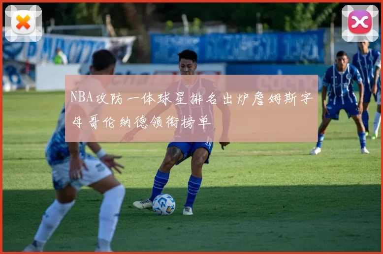 NBA攻防一体球星排名出炉詹姆斯字母哥伦纳德领衔榜单