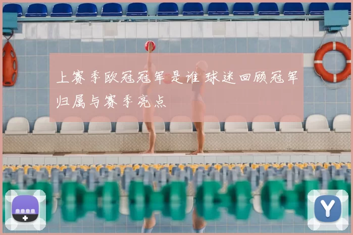 上赛季欧冠冠军是谁 球迷回顾冠军归属与赛季亮点