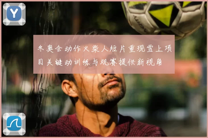 冬奥会动作火柴人短片重现雪上项目关键动训练与观赛提供新视角