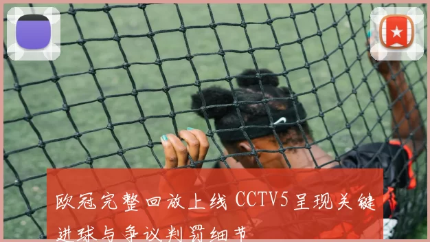 欧冠完整回放上线 CCTV5呈现关键进球与争议判罚细节
