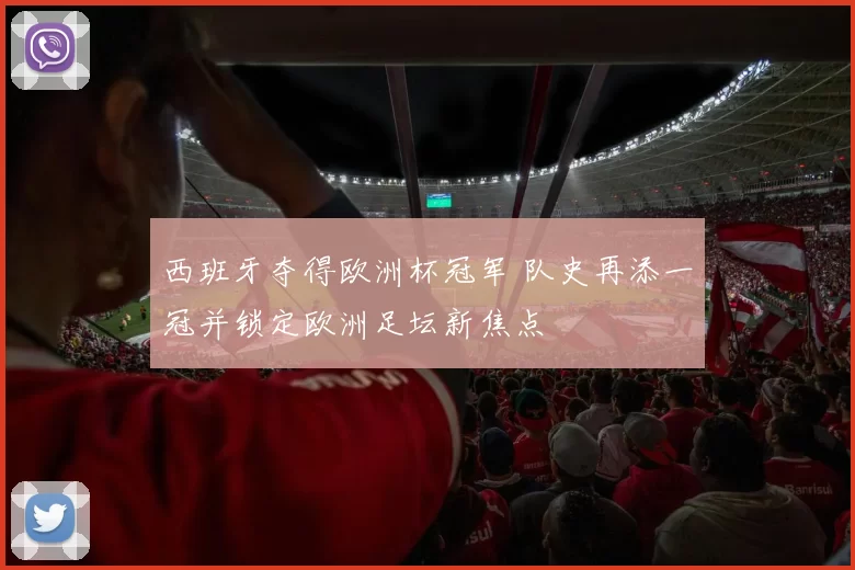 西班牙夺得欧洲杯冠军 队史再添一冠并锁定欧洲足坛新焦点