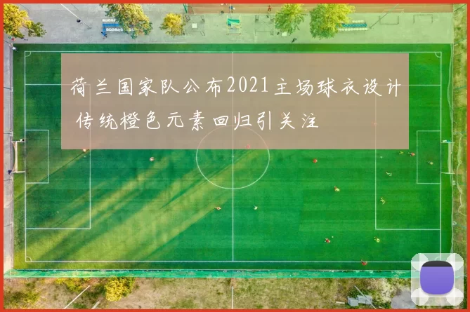 荷兰国家队公布2021主场球衣设计 传统橙色元素回归引关注