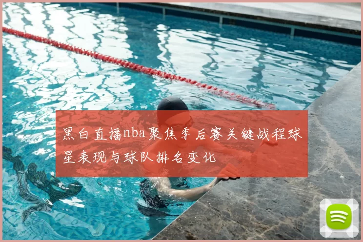 黑白直播nba聚焦季后赛关键战程球星表现与球队排名变化