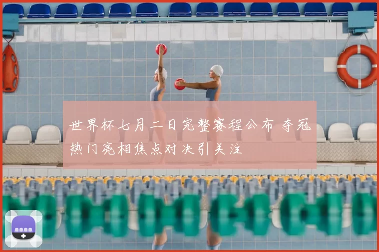 世界杯七月二日完整赛程公布 夺冠热门亮相焦点对决引关注