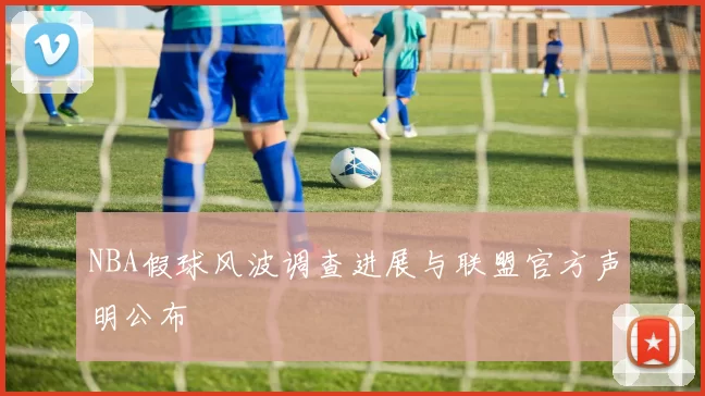 NBA假球风波调查进展与联盟官方声明公布