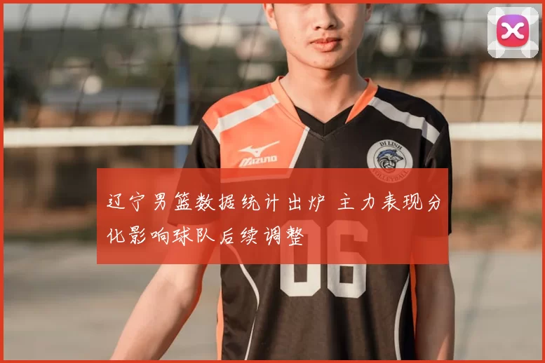 辽宁男篮数据统计出炉 主力表现分化影响球队后续调整