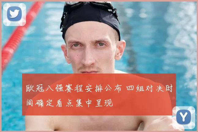 欧冠八强赛程安排公布 四组对决时间确定看点集中呈现