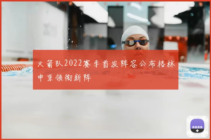 火箭队2022赛季首发阵容公布格林申京领衔新阵