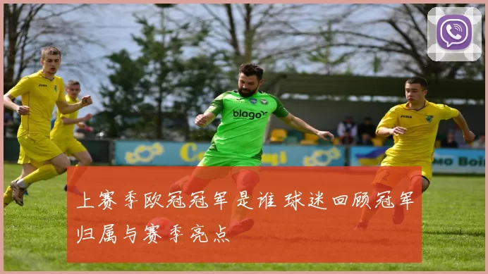 上赛季欧冠冠军是谁 球迷回顾冠军归属与赛季亮点