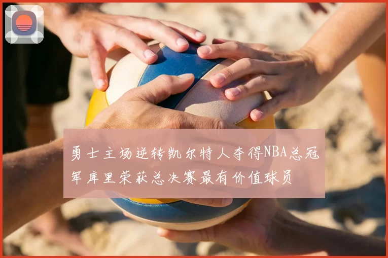 勇士主场逆转凯尔特人夺得NBA总冠军库里荣获总决赛最有价值球员