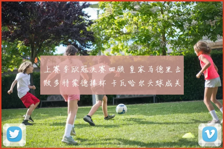 上赛季欧冠决赛回顾 皇家马德里击败多特蒙德捧杯 卡瓦哈尔头球成关键看点