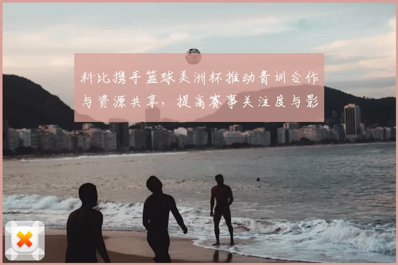 科比携手篮球美洲杯推动青训合作与资源共享，提高赛事关注度与影响力