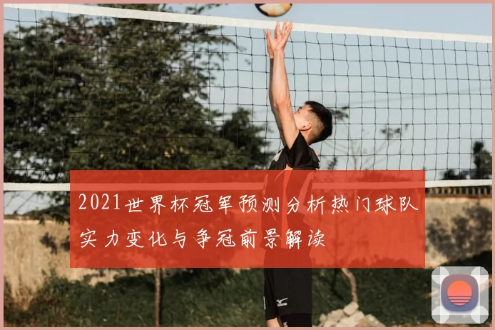 2021世界杯冠军预测分析热门球队实力变化与争冠前景解读