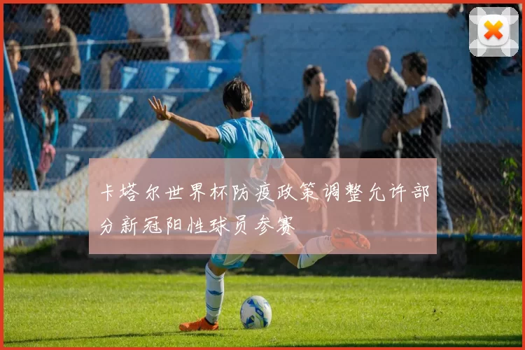 卡塔尔世界杯防疫政策调整允许部分新冠阳性球员参赛