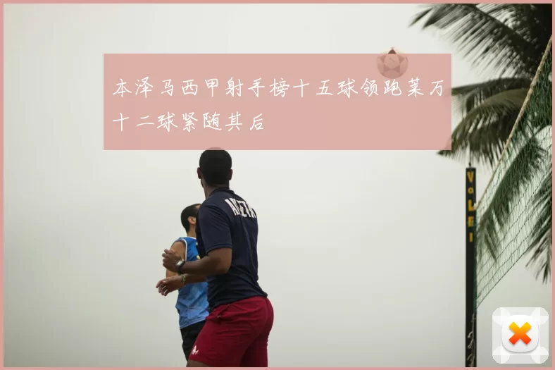 本泽马西甲射手榜十五球领跑莱万十二球紧随其后