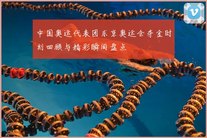 中国奥运代表团东京奥运会夺金时刻回顾与精彩瞬间盘点