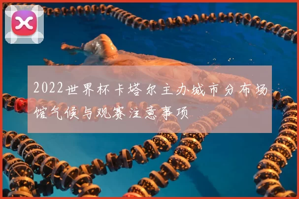 2022世界杯卡塔尔主办城市分布场馆气候与观赛注意事项