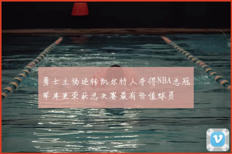 勇士主场逆转凯尔特人夺得NBA总冠军库里荣获总决赛最有价值球员