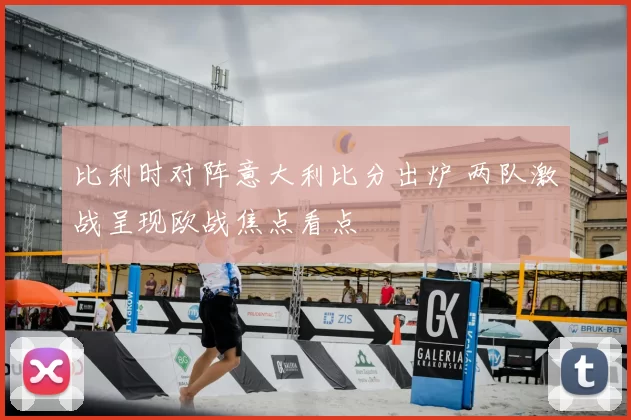 比利时对阵意大利比分出炉 两队激战呈现欧战焦点看点