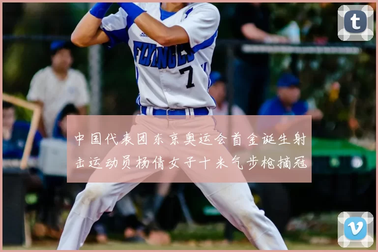 中国代表团东京奥运会首金诞生射击运动员杨倩女子十米气步枪摘冠