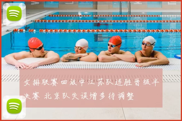 女排联赛回放中江苏队连胜晋级半决赛 北京队失误增多待调整