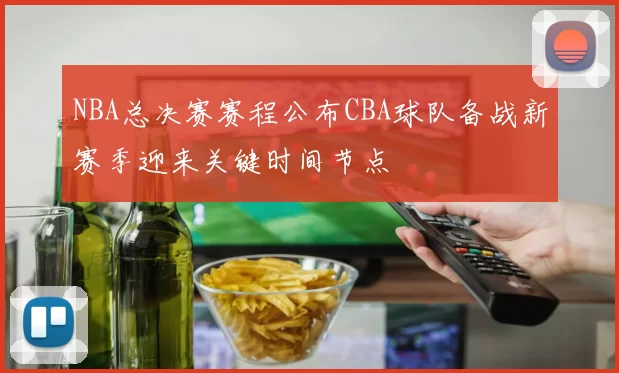 NBA总决赛赛程公布CBA球队备战新赛季迎来关键时间节点